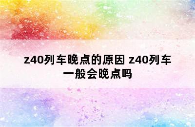 z40列车晚点的原因 z40列车一般会晚点吗